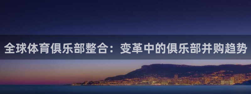 领航国际4代理：全球体育俱乐部整合：变革中的俱乐部并购趋势