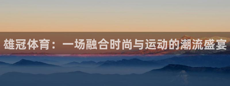 意昂平台注册：雄冠体育：一场融合时尚与运动的潮流盛宴