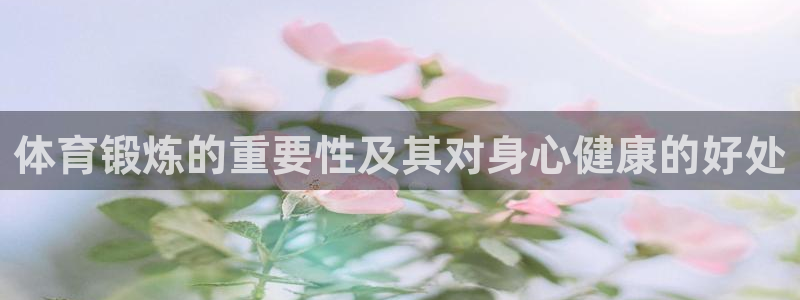 领航国际体育代理申请流程：体育锻炼的重要性及其对身心健康的好处
