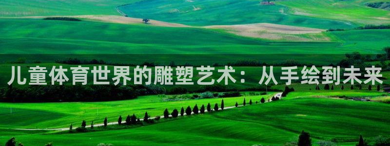 领航国际平台招商：儿童体育世界的雕塑艺术：从手绘到未来